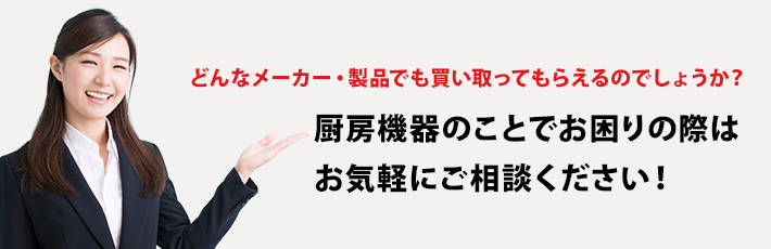 どんなメーカー・製品でも買い取ってもらえるのでしょうか？厨房機器のことでお困りの際はお気軽にご相談ください！